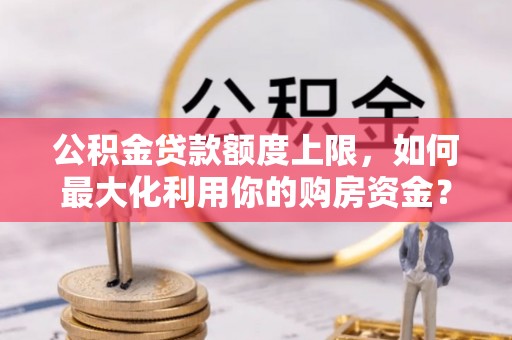 廉江公积金贷款额度上限，如何最大化利用你的购房资金？