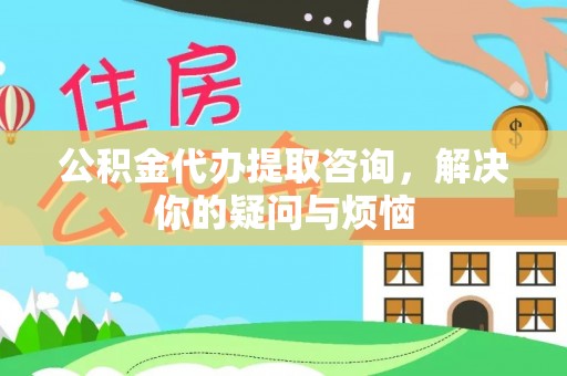 廉江公积金代办提取咨询，解决你的疑问与烦恼