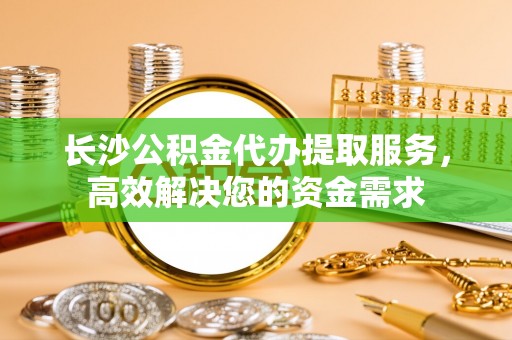 廉江长沙公积金代办提取服务，高效解决您的资金需求