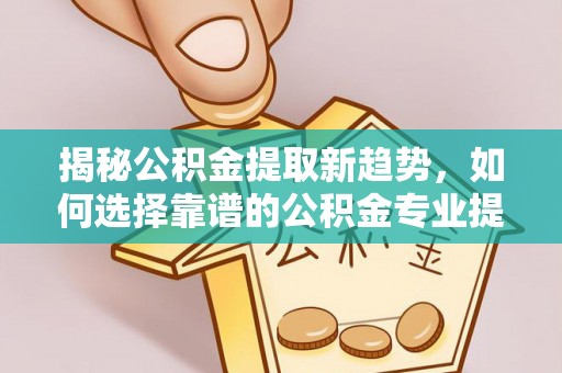 廉江揭秘公积金提取新趋势，如何选择靠谱的公积金专业提取代办服务