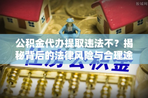 廉江公积金代办提取违法不？揭秘背后的法律风险与合理途径