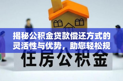 廉江揭秘公积金贷款偿还方式的灵活性与优势，助您轻松规划财务未来