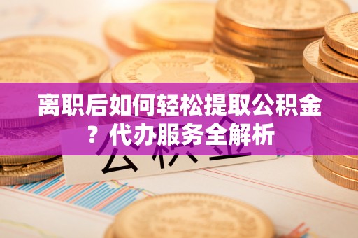 廉江离职后如何轻松提取公积金？代办服务全解析