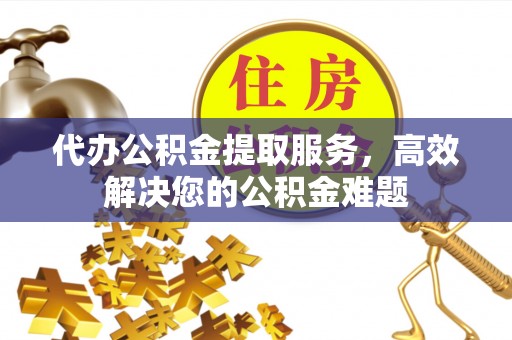 廉江代办公积金提取服务，高效解决您的公积金难题