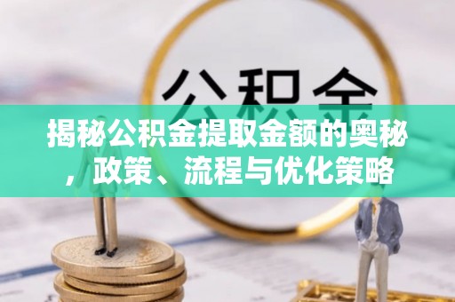 廉江揭秘公积金提取金额的奥秘，政策、流程与优化策略
