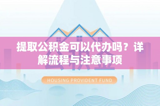 廉江提取公积金可以代办吗？详解流程与注意事项