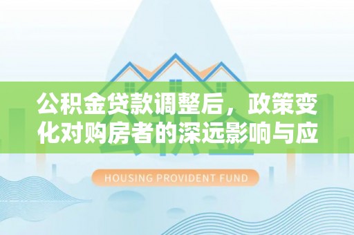 廉江公积金贷款调整后，政策变化对购房者的深远影响与应对策略