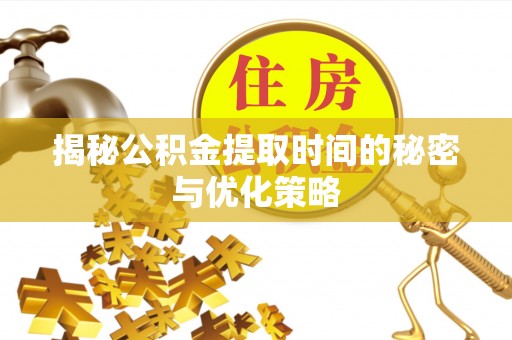 廉江揭秘公积金提取时间的秘密与优化策略