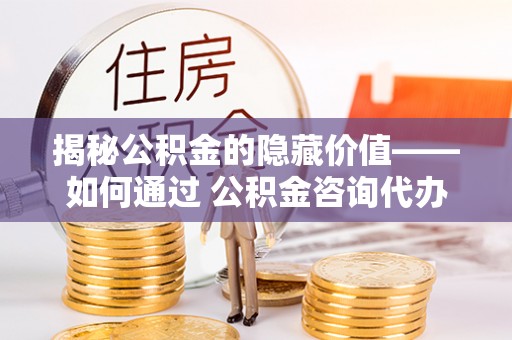 廉江揭秘公积金的隐藏价值——如何通过 公积金咨询代办提取 优化财富管理