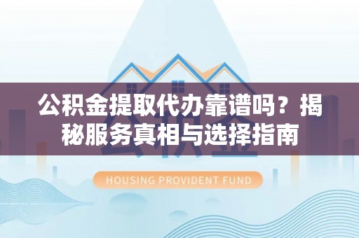 廉江公积金提取代办靠谱吗？揭秘服务真相与选择指南