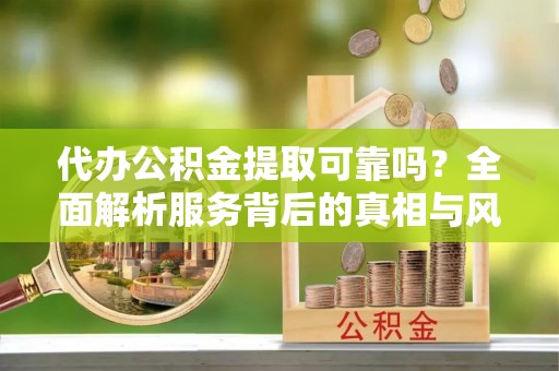 廉江代办公积金提取可靠吗？全面解析服务背后的真相与风险