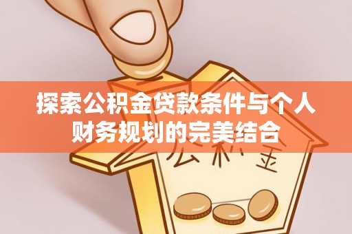 廉江探索公积金贷款条件与个人财务规划的完美结合