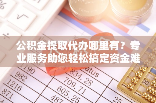 廉江公积金提取代办哪里有？专业服务助您轻松搞定资金难题