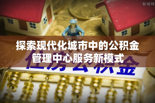 廉江探索现代化城市中的公积金管理中心服务新模式