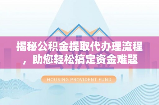 廉江揭秘公积金提取代办理流程，助您轻松搞定资金难题
