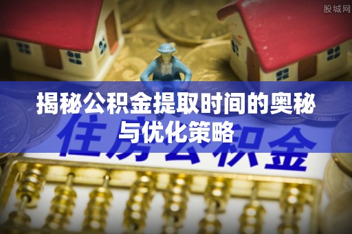 廉江揭秘公积金提取时间的奥秘与优化策略