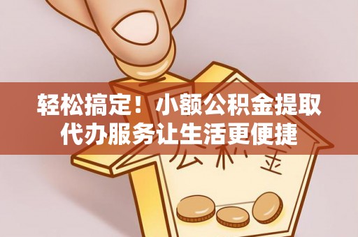 廉江轻松搞定！小额公积金提取代办服务让生活更便捷