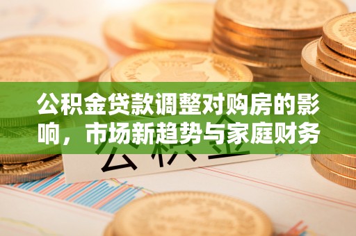 廉江公积金贷款调整对购房的影响，市场新趋势与家庭财务规划