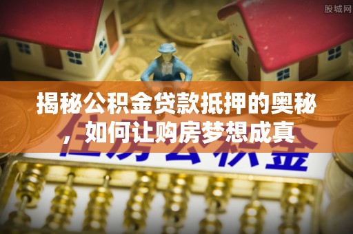 廉江揭秘公积金贷款抵押的奥秘，如何让购房梦想成真