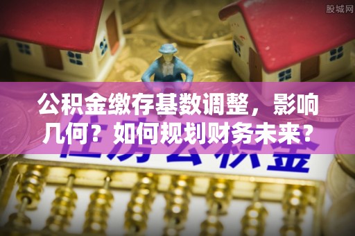 廉江公积金缴存基数调整，影响几何？如何规划财务未来？