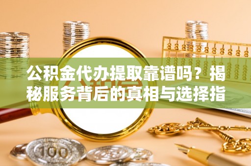 廉江公积金代办提取靠谱吗？揭秘服务背后的真相与选择指南