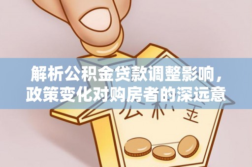 廉江解析公积金贷款调整影响，政策变化对购房者的深远意义