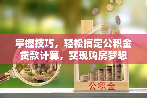 廉江掌握技巧，轻松搞定公积金贷款计算，实现购房梦想