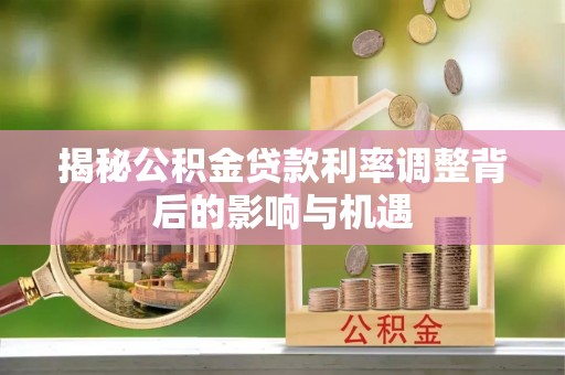 廉江揭秘公积金贷款利率调整背后的影响与机遇