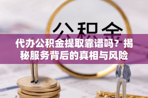 廉江代办公积金提取靠谱吗？揭秘服务背后的真相与风险