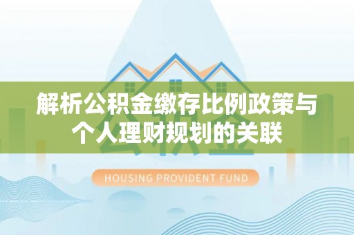 廉江解析公积金缴存比例政策与个人理财规划的关联