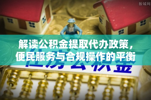 廉江解读公积金提取代办政策，便民服务与合规操作的平衡之道