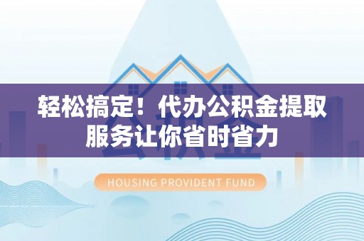 廉江轻松搞定！代办公积金提取服务让你省时省力