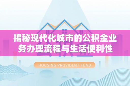 廉江揭秘现代化城市的公积金业务办理流程与生活便利性