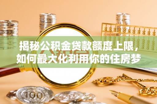 廉江揭秘公积金贷款额度上限，如何最大化利用你的住房梦想资金？