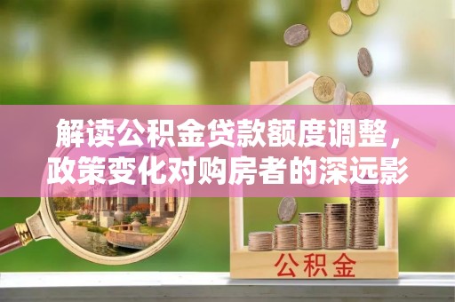 廉江解读公积金贷款额度调整，政策变化对购房者的深远影响