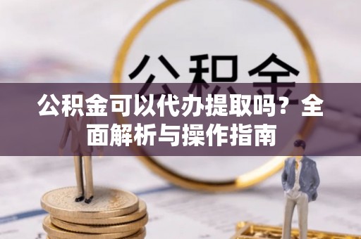 廉江公积金可以代办提取吗？全面解析与操作指南
