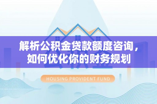 廉江解析公积金贷款额度咨询，如何优化你的财务规划