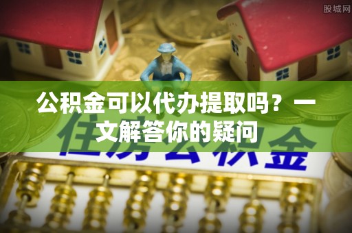 廉江公积金可以代办提取吗？一文解答你的疑问