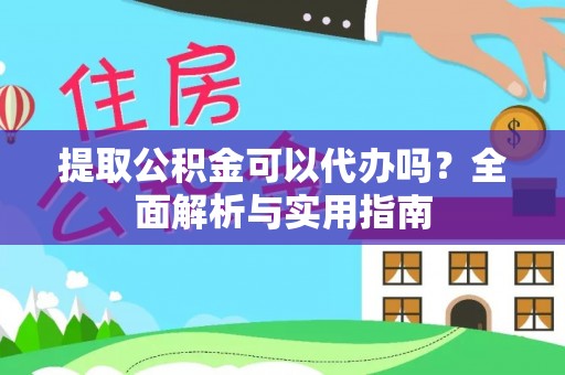 廉江提取公积金可以代办吗？全面解析与实用指南