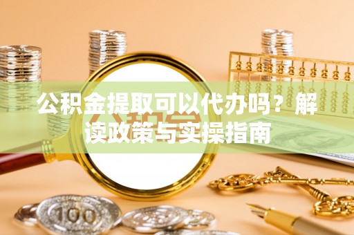 廉江公积金提取可以代办吗？解读政策与实操指南