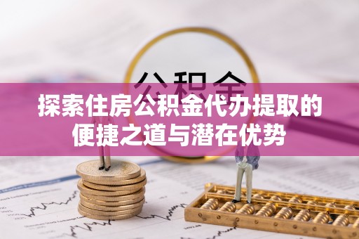 廉江探索住房公积金代办提取的便捷之道与潜在优势