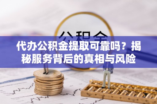 廉江代办公积金提取可靠吗？揭秘服务背后的真相与风险