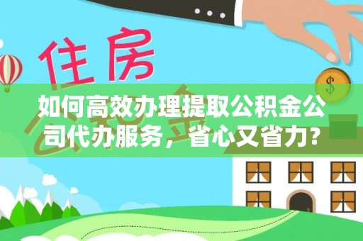 廉江如何高效办理提取公积金公司代办服务，省心又省力？