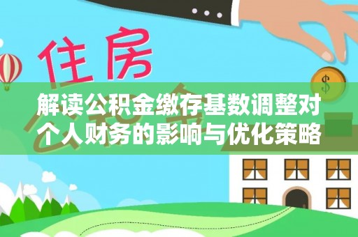 廉江解读公积金缴存基数调整对个人财务的影响与优化策略