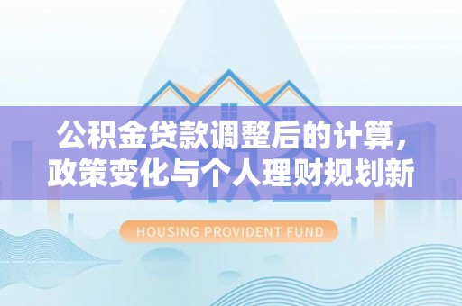 廉江公积金贷款调整后的计算，政策变化与个人理财规划新思路
