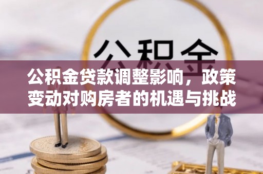 廉江公积金贷款调整影响，政策变动对购房者的机遇与挑战