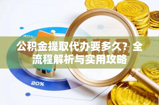 廉江公积金提取代办要多久？全流程解析与实用攻略