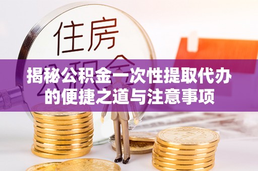 廉江揭秘公积金一次性提取代办的便捷之道与注意事项