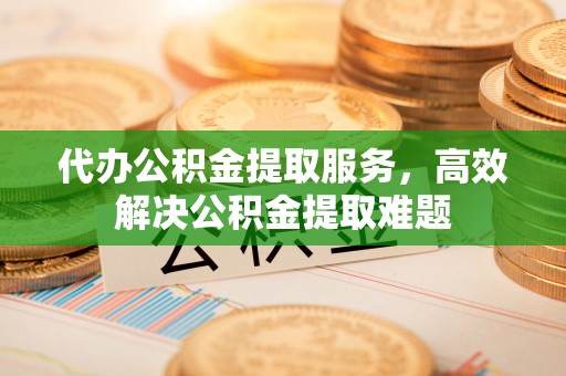 廉江代办公积金提取服务，高效解决公积金提取难题