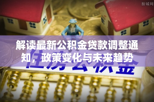 廉江解读最新公积金贷款调整通知，政策变化与未来趋势
